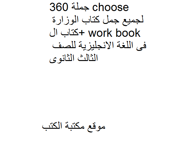 ❞ مذكّرة 360 جملة choose لجميع جمل كتاب الوزارة +كتاب ال work book فى اللغة الانجليزية للصف الثالث الثانوى ❝ 