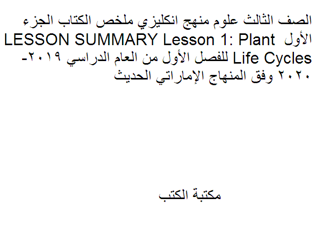 ❞ مذكّرة الصف الثالث علوم منهج انكليزي ملخص الكتاب الجزء الأول LESSON SUMMARY Lesson 1: Plant Life Cycles للفصل الأول من العام الدراسي 2019-2020 وفق المنهاج الإماراتي الحديث ❝  ⏤ كاتب غير معروف