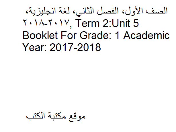 ❞ مذكّرة الصف الأول, الفصل الثاني, لغة انجليزية, Term 2:Unit 5 Booklet For Grade: 1 Academic Year: 2017-2018 ❝  ⏤ كاتب غير معروف
