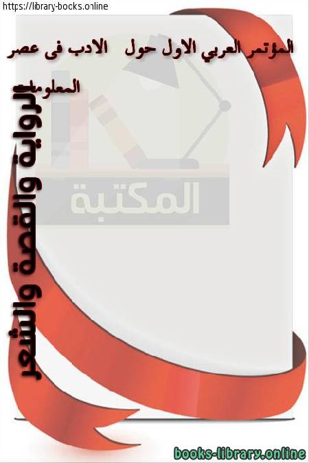 المؤتمر العربي الأول حول الأدب في عصر المعلومات الرواية والقصة والشعر 