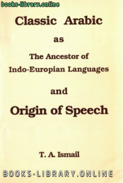 ❞ كتاب classic arabic as the ancestor of indoeuropian languages and origin of speech ❝  ⏤ T. A. Ismail