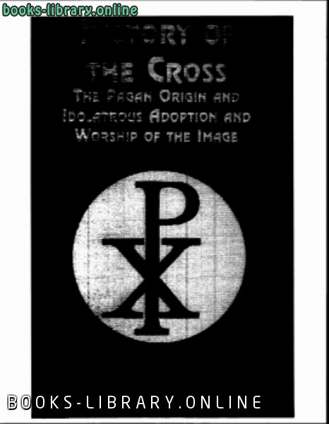 قراءة و تحميل كتابكتاب الأصول الوثنية لإشارة الصليب وعبادته History of the Cross The Pagan Origin and Idolatrous Adoption and Worship of the Image PDF